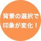 背景の選択で印象が変化！